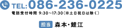 TEL:086-236-0225　電話受付時間9:30〜17:30（※土日祝日は除く）【担当】森本・鯉江